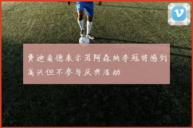费迪南德表示若阿森纳夺冠将感到高兴但不参与庆典活动