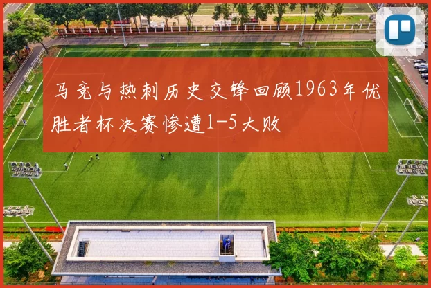马竞与热刺历史交锋回顾1963年优胜者杯决赛惨遭1-5大败