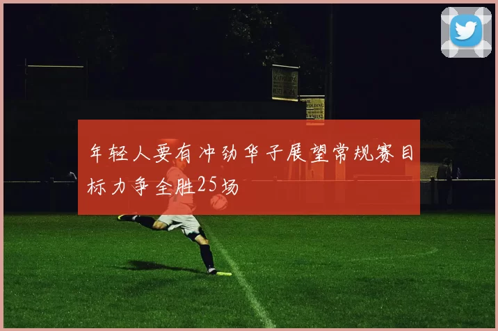 年轻人要有冲劲华子展望常规赛目标力争全胜25场