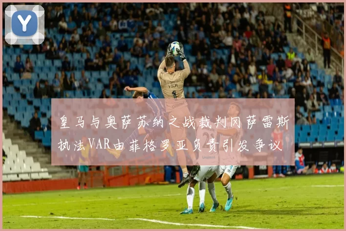 皇马与奥萨苏纳之战裁判冈萨雷斯执法VAR由菲格罗亚负责引发争议