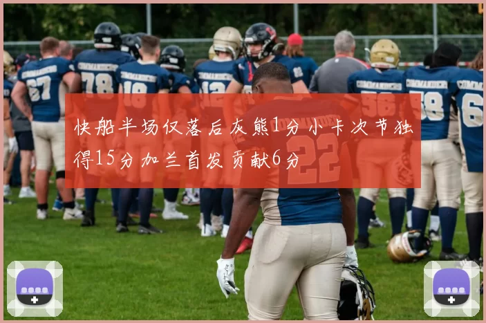 快船半场仅落后灰熊1分小卡次节独得15分加兰首发贡献6分
