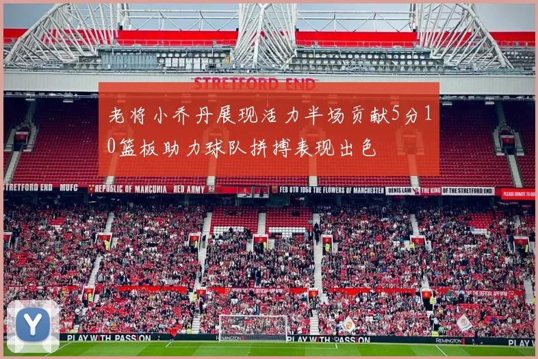老将小乔丹展现活力半场贡献5分10篮板助力球队拼搏表现出色