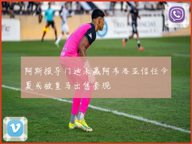 阿斯报导门迪未赢阿韦洛亚信任今夏或被皇马出售套现
