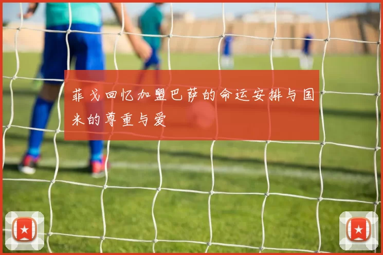 菲戈回忆加盟巴萨的命运安排与国米的尊重与爱