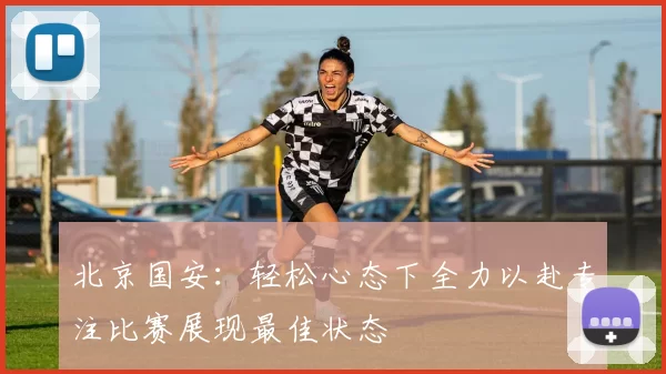 北京国安：轻松心态下全力以赴专注比赛展现最佳状态