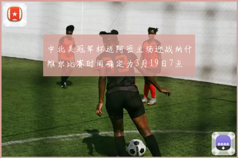 中北美冠军杯迈阿密主场迎战纳什维尔比赛时间确定为3月19日7点
