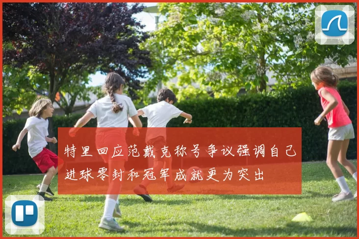 特里回应范戴克称号争议强调自己进球零封和冠军成就更为突出