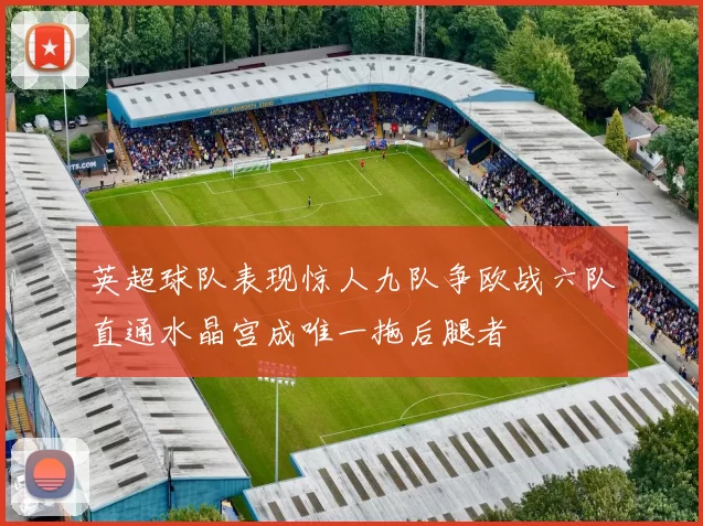 英超球队表现惊人九队争欧战六队直通水晶宫成唯一拖后腿者