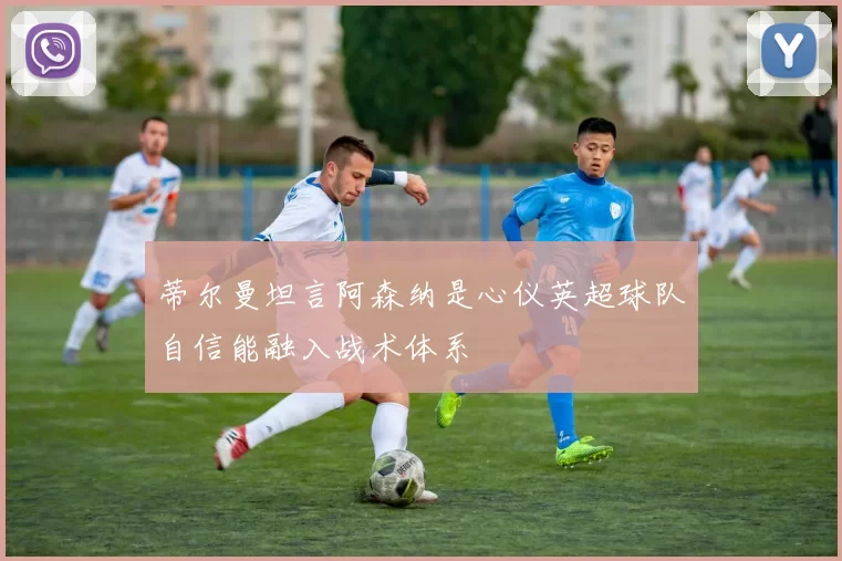 蒂尔曼坦言阿森纳是心仪英超球队自信能融入战术体系