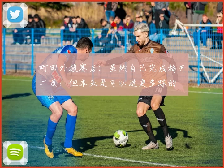 町田外援赛后：虽然自己完成梅开二度，但本来是可以进更多球的