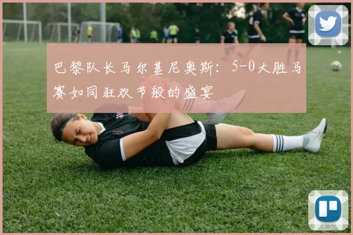 巴黎队长马尔基尼奥斯：5-0大胜马赛如同狂欢节般的盛宴