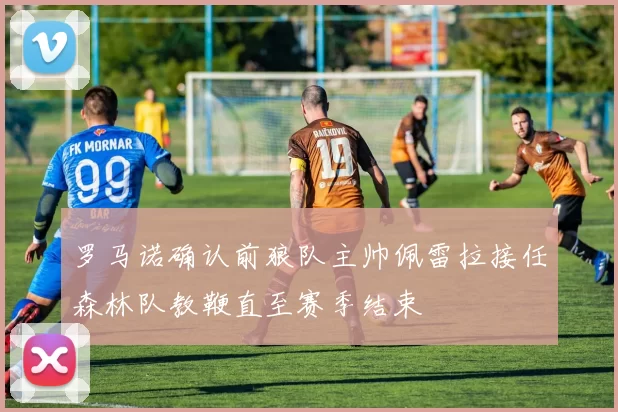 罗马诺确认前狼队主帅佩雷拉接任森林队教鞭直至赛季结束