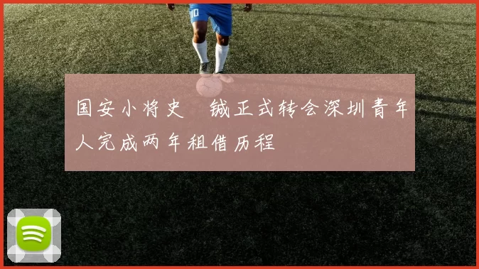 国安小将史堉铖正式转会深圳青年人完成两年租借历程