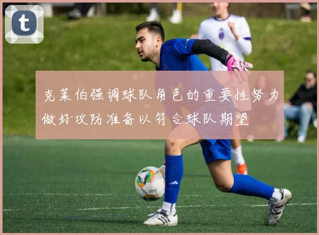 克莱伯强调球队角色的重要性努力做好攻防准备以符合球队期望