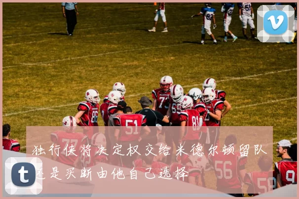 独行侠将决定权交给米德尔顿留队还是买断由他自己选择