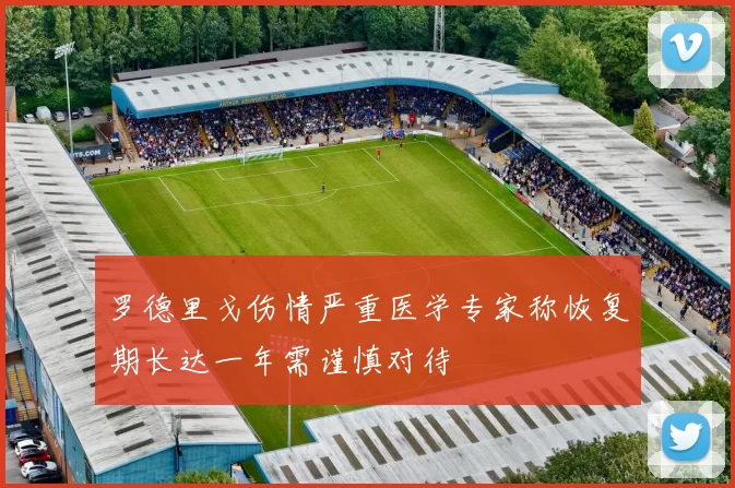 罗德里戈伤情严重医学专家称恢复期长达一年需谨慎对待