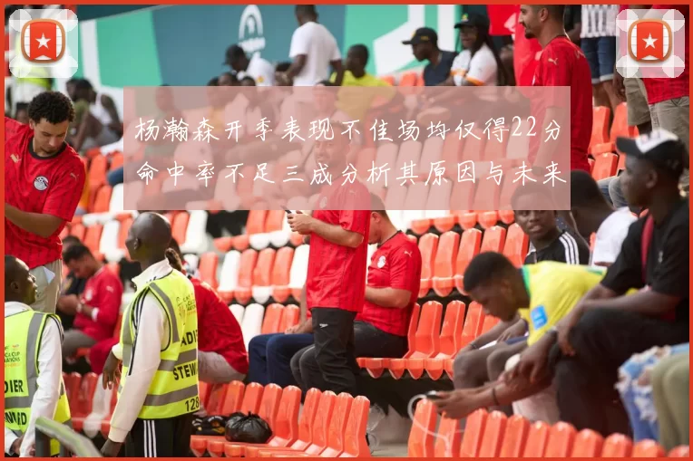 杨瀚森开季表现不佳场均仅得22分命中率不足三成分析其原因与未来发展潜力