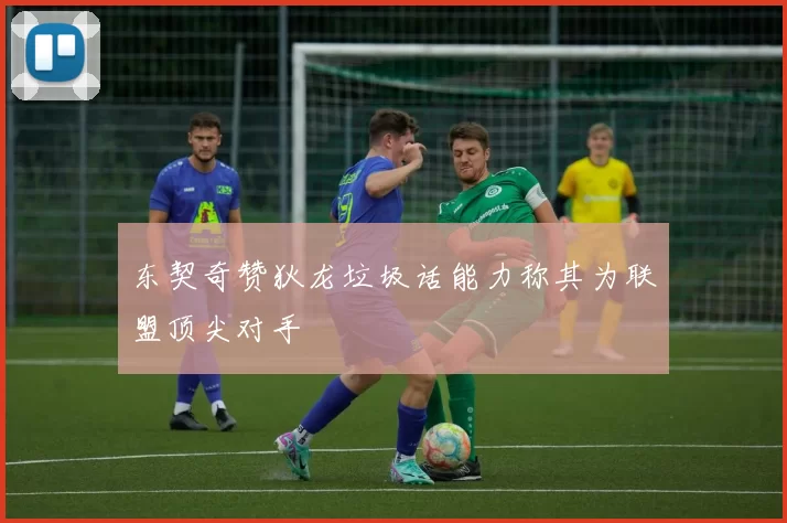 东契奇赞狄龙垃圾话能力称其为联盟顶尖对手