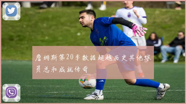 詹姆斯第20季数据超越历史其他球员总和成就传奇