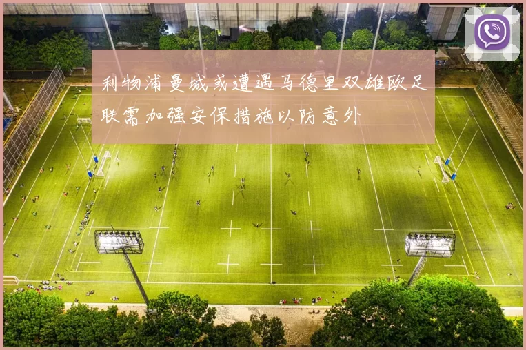 利物浦曼城或遭遇马德里双雄欧足联需加强安保措施以防意外