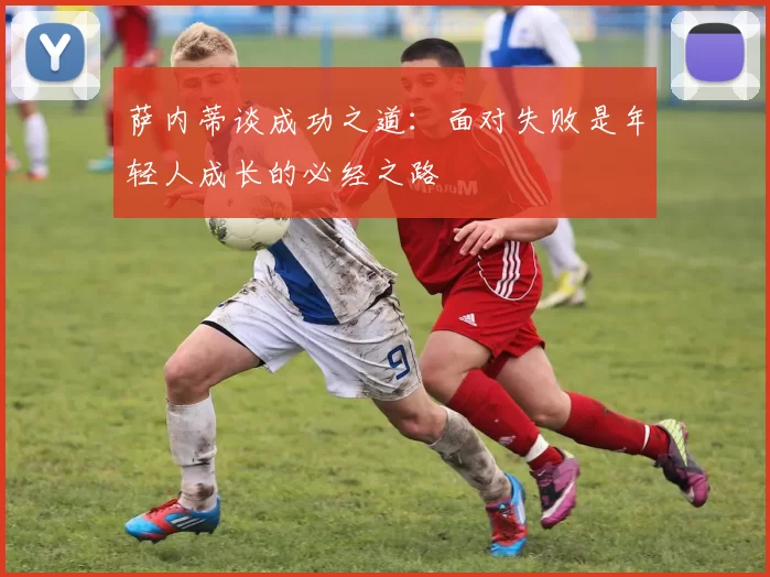 萨内蒂谈成功之道：面对失败是年轻人成长的必经之路